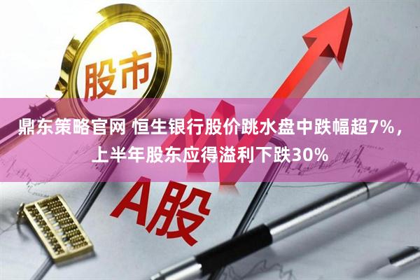 鼎东策略官网 恒生银行股价跳水盘中跌幅超7%，上半年股东应得溢利下跌30%