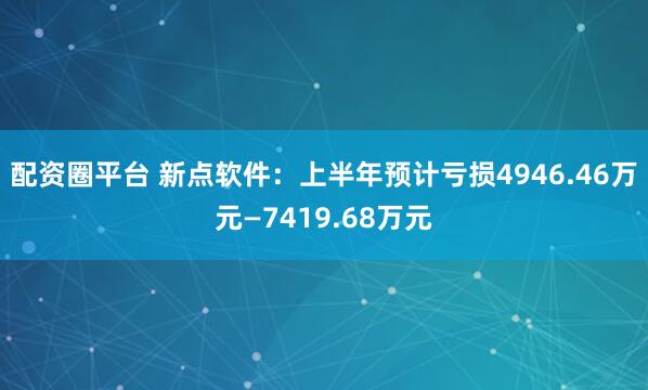 配资圈平台 新点软件：上半年预计亏损4946.46万元—7419.68万元