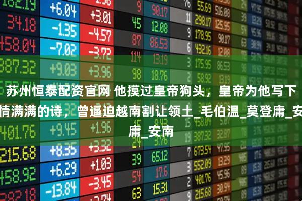 苏州恒泰配资官网 他摸过皇帝狗头，皇帝为他写下基情满满的诗，曾逼迫越南割让领土_毛伯温_莫登庸_安南