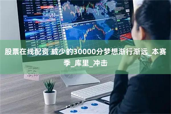 股票在线配资 威少的30000分梦想渐行渐远_本赛季_库里_冲击