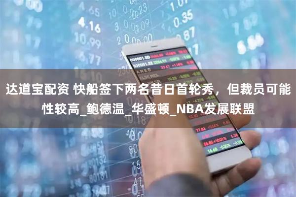 达道宝配资 快船签下两名昔日首轮秀，但裁员可能性较高_鲍德温_华盛顿_NBA发展联盟