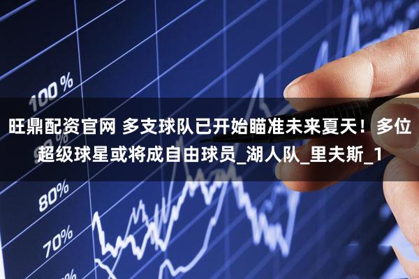 旺鼎配资官网 多支球队已开始瞄准未来夏天！多位超级球星或将成自由球员_湖人队_里夫斯_1