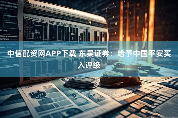 中信配资网APP下载 东吴证券：给予中国平安买入评级