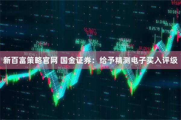 新百富策略官网 国金证券：给予精测电子买入评级