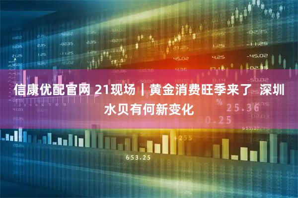 信康优配官网 21现场｜黄金消费旺季来了  深圳水贝有何新变化