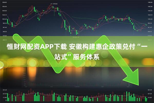 恒财网配资APP下载 安徽构建惠企政策兑付“一站式”服务体系