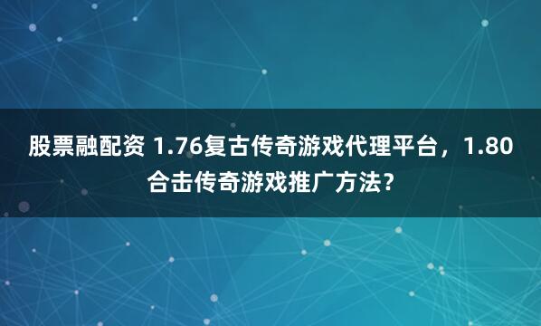 股票融配资 1.76复古传奇游戏代理平台，1.80合击传奇游戏推广方法？