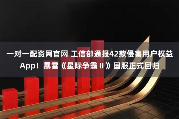 一对一配资网官网 工信部通报42款侵害用户权益App！暴雪《星际争霸Ⅱ》国服正式回归