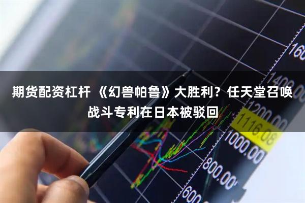 期货配资杠杆 《幻兽帕鲁》大胜利？任天堂召唤战斗专利在日本被驳回