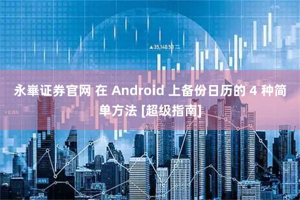 永崋证券官网 在 Android 上备份日历的 4 种简单方法 [超级指南]
