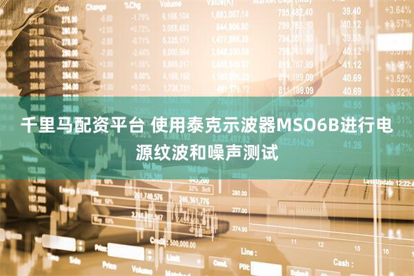 千里马配资平台 使用泰克示波器MSO6B进行电源纹波和噪声测试