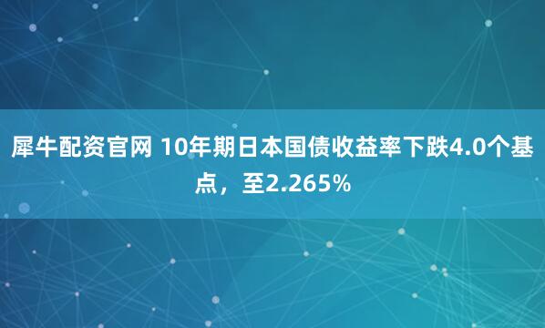 犀牛配资官网 10年期日本国债收益率下跌4.0个基点，至2.265%