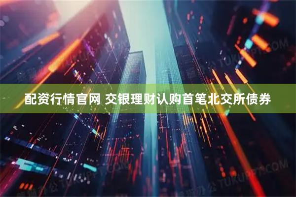 配资行情官网 交银理财认购首笔北交所债券